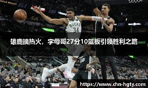 雄鹿擒热火，字母哥27分10篮板引领胜利之路