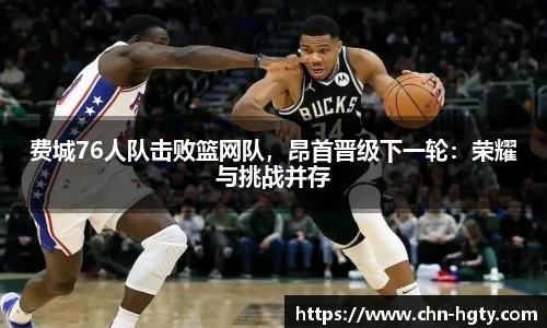 费城76人队击败篮网队，昂首晋级下一轮：荣耀与挑战并存