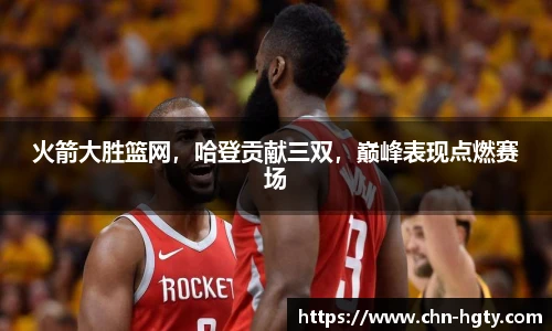 火箭大胜篮网，哈登贡献三双，巅峰表现点燃赛场