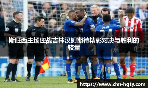 斯旺西主场迎战吉林汉姆期待精彩对决与胜利的较量