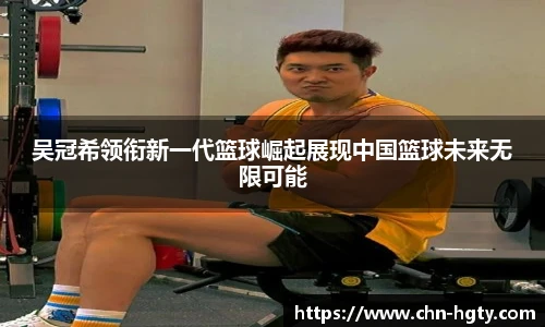 吴冠希领衔新一代篮球崛起展现中国篮球未来无限可能