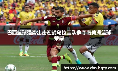 巴西篮球强势出击迎战乌拉圭队争夺南美洲篮球荣耀